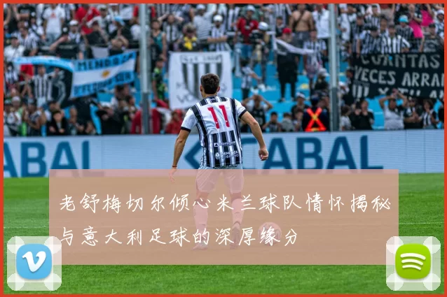 老舒梅切尔倾心米兰球队情怀揭秘与意大利足球的深厚缘分