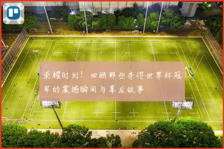 荣耀时刻！回顾那些夺得世界杯冠军的震撼瞬间与幕后故事