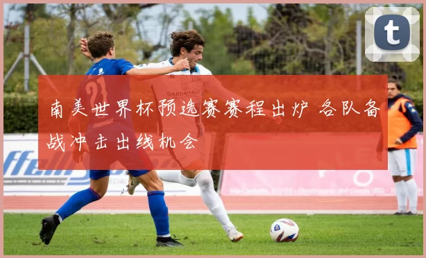 南美世界杯预选赛赛程出炉 各队备战冲击出线机会