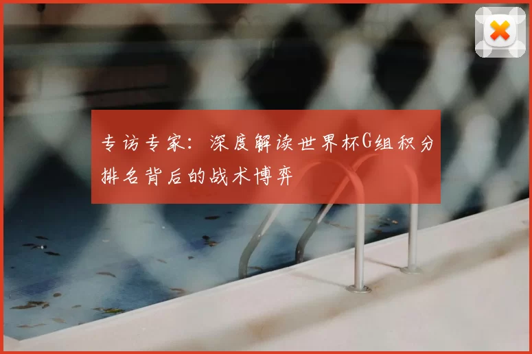 专访专家:深度解读世界杯G组积分排名背后的战术博弈
