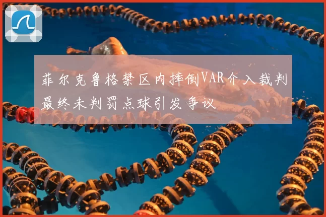 菲尔克鲁格禁区内摔倒VAR介入裁判最终未判罚点球引发争议