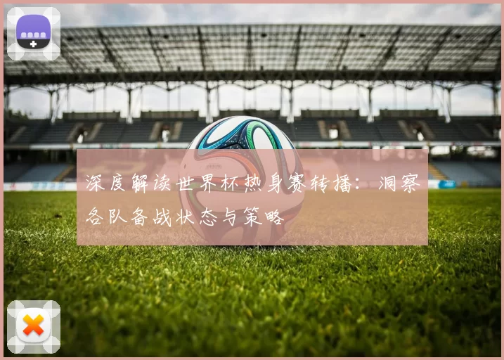 深度解读世界杯热身赛转播：洞察各队备战状态与策略