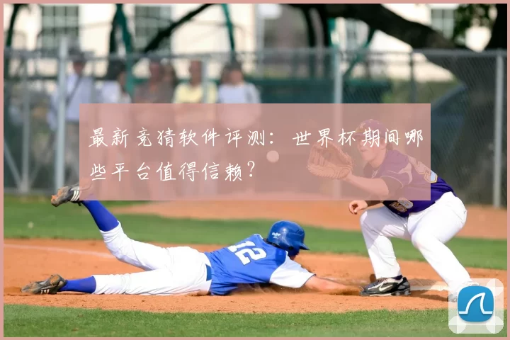 最新竞猜软件评测：世界杯期间哪些平台值得信赖？