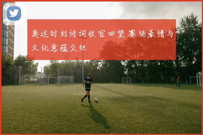 奥运时刻诗词收官回望 赛场豪情与文化意蕴交织