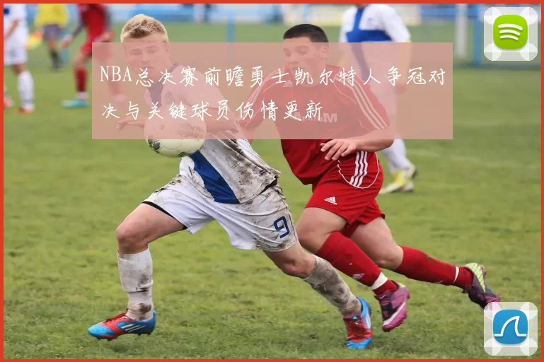 NBA总决赛前瞻勇士凯尔特人争冠对决与关键球员伤情更新
