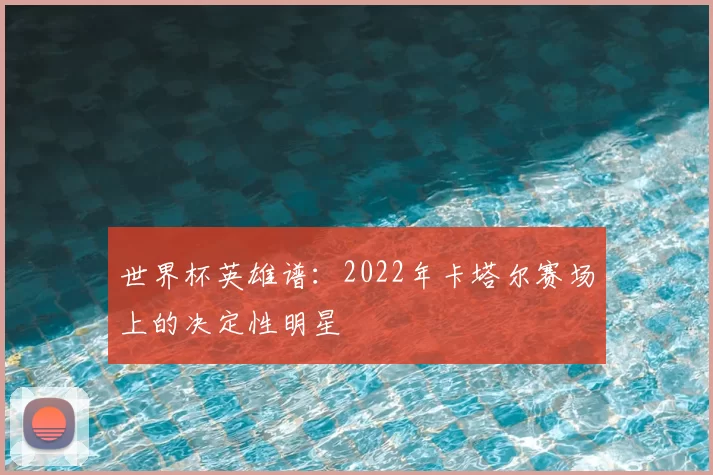 世界杯英雄谱：2022年卡塔尔赛场上的决定性明星