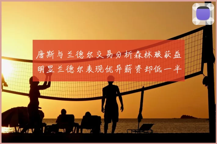 唐斯与兰德尔交易分析森林狼获益明显兰德尔表现优异薪资却低一半