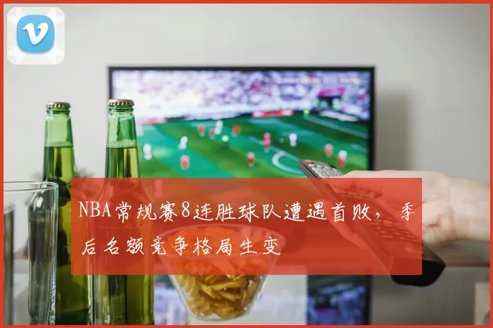 NBA常规赛8连胜球队遭遇首败，季后名额竞争格局生变
