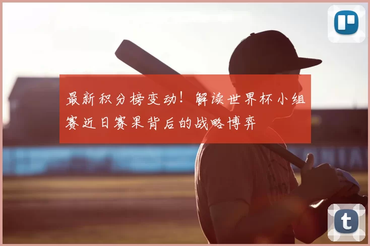 最新积分榜变动!解读世界杯小组赛近日赛果背后的战略博弈