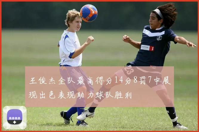 王俊杰全队最高得分14分8罚7中展现出色表现助力球队胜利