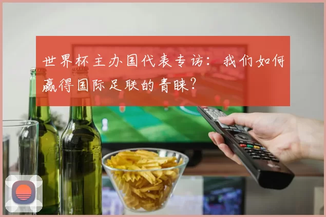 世界杯主办国代表专访:我们如何赢得国际足联的青睐?