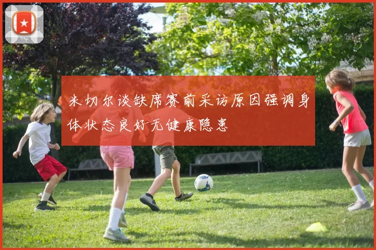 米切尔谈缺席赛前采访原因强调身体状态良好无健康隐患