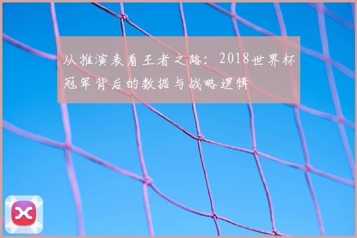 从推演表看王者之路:2018世界杯冠军背后的数据与战略逻辑