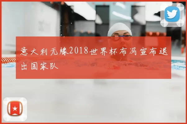意大利无缘2018世界杯布冯宣布退出国家队