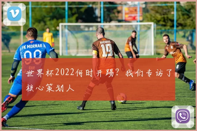 世界杯2022何时开踢？我们专访了核心策划人