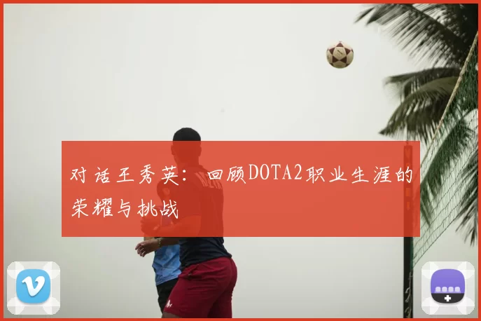 对话王秀英：回顾DOTA2职业生涯的荣耀与挑战