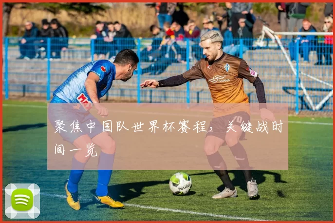 聚焦中国队世界杯赛程,关键战时间一览