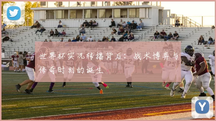世界杯实况转播背后:战术博弈与传奇时刻的诞生