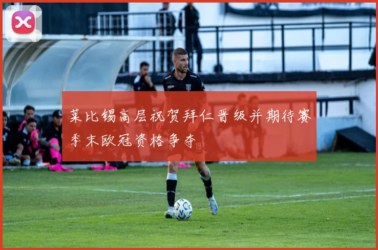 莱比锡高层祝贺拜仁晋级并期待赛季末欧冠资格争夺