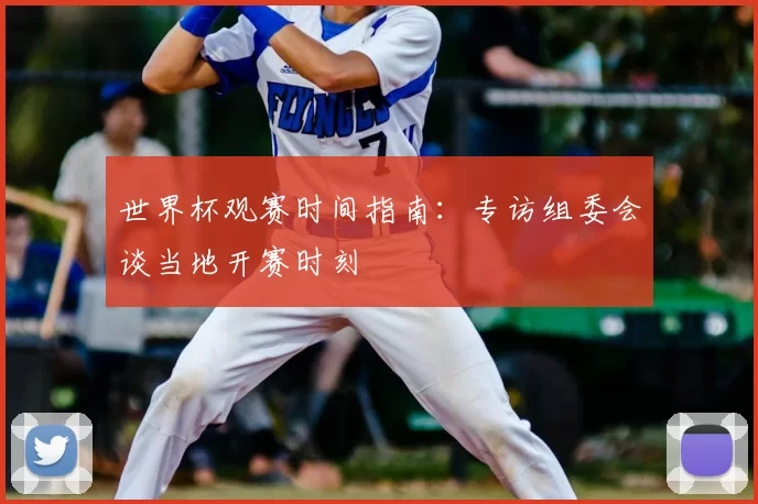 世界杯观赛时间指南：专访组委会谈当地开赛时刻