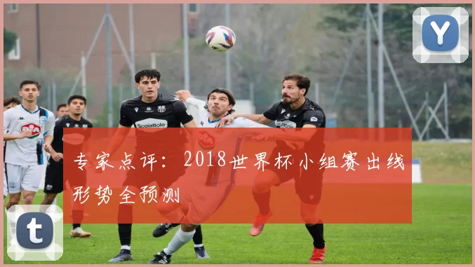 专家点评：2018世界杯小组赛出线形势全预测