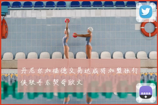 丹尼尔加福德交易达成将加盟独行侠联手东契奇欧文