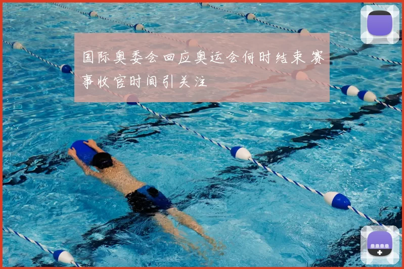 国际奥委会回应奥运会何时结束 赛事收官时间引关注
