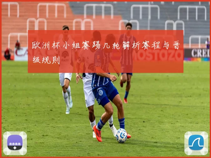欧洲杯小组赛踢几轮解析赛程与晋级规则