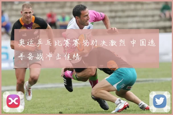 奥运乒乓比赛赛场对决激烈 中国选手备战冲击佳绩